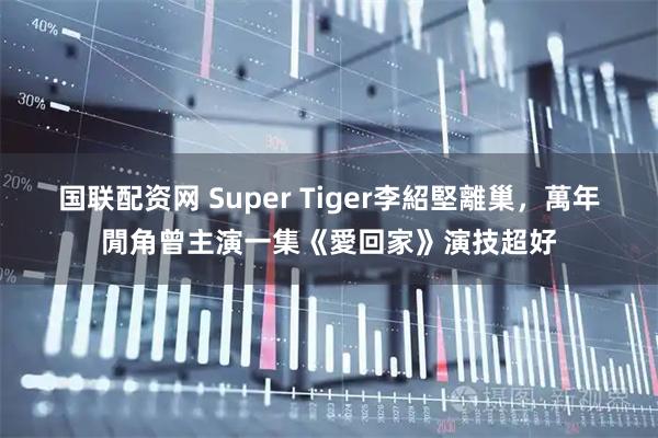 国联配资网 Super Tiger李紹堅離巢，萬年閒角曾主演一集《愛回家》演技超好