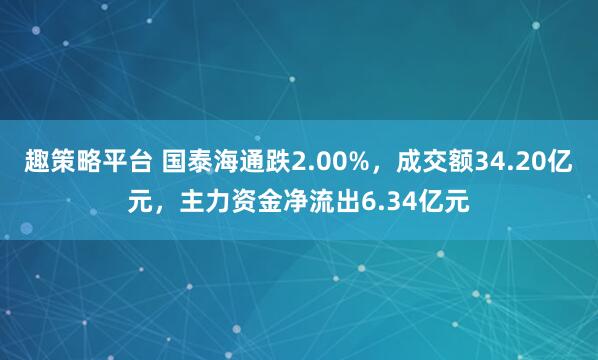 趣策略平台 国泰海通跌2.00%，成交额34.20亿元，主力资金净流出6.34亿元
