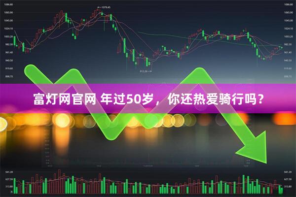 富灯网官网 年过50岁，你还热爱骑行吗？
