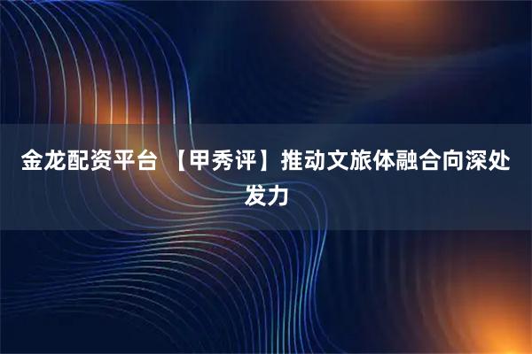 金龙配资平台 【甲秀评】推动文旅体融合向深处发力