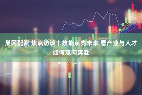 巢网配资 焦点访谈丨技能点亮未来 看产业与人才如何双向奔赴