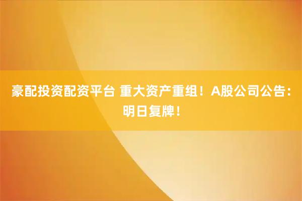 豪配投资配资平台 重大资产重组！A股公司公告：明日复牌！