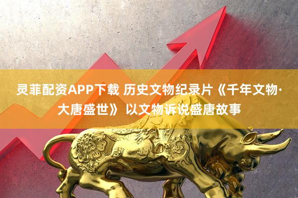 灵菲配资APP下载 历史文物纪录片《千年文物·大唐盛世》 以文物诉说盛唐故事