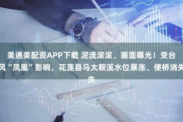 美通美配资APP下载 泥流滚滚、画面曝光！受台风“凤凰”影响，花莲县马太鞍溪水位暴涨、便桥消失