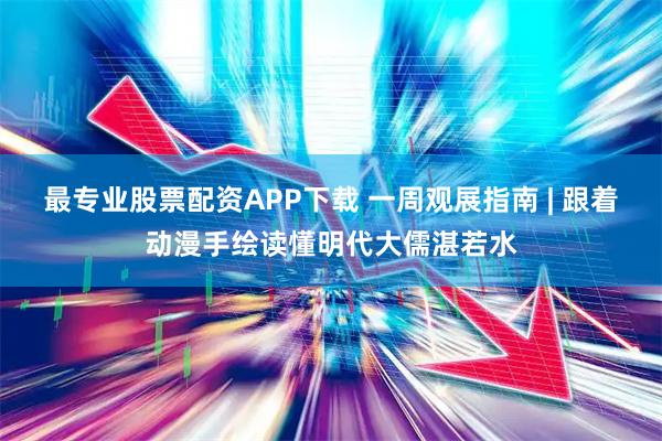 最专业股票配资APP下载 一周观展指南 | 跟着动漫手绘读懂明代大儒湛若水