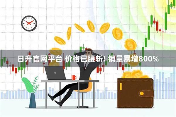 日升官网平台 价格已腰斩! 销量暴增800%