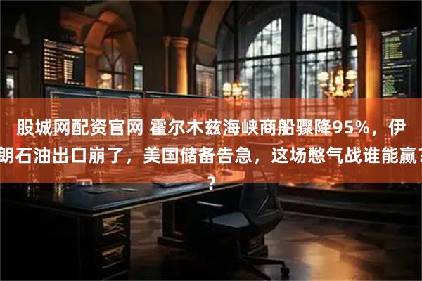 股城网配资官网 霍尔木兹海峡商船骤降95%，伊朗石油出口崩了，美国储备告急，这场憋气战谁能赢？