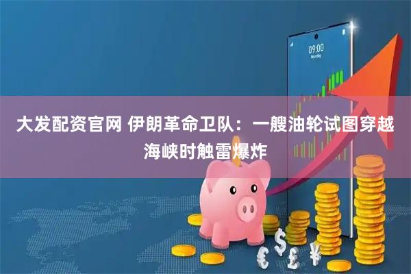 大发配资官网 伊朗革命卫队：一艘油轮试图穿越海峡时触雷爆炸