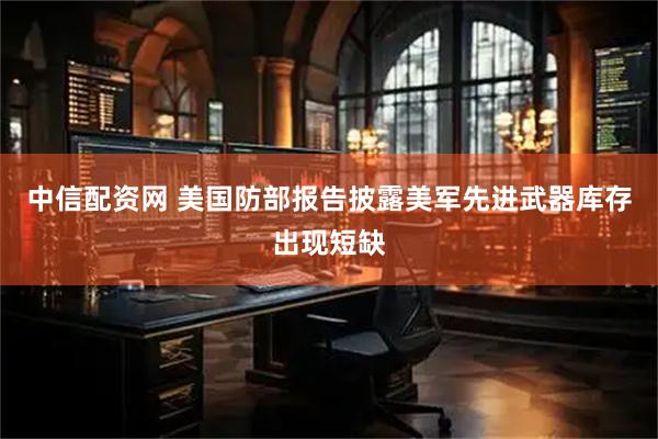 中信配资网 美国防部报告披露美军先进武器库存出现短缺