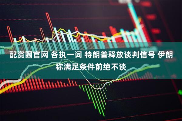 配资圈官网 各执一词 特朗普释放谈判信号 伊朗称满足条件前绝不谈